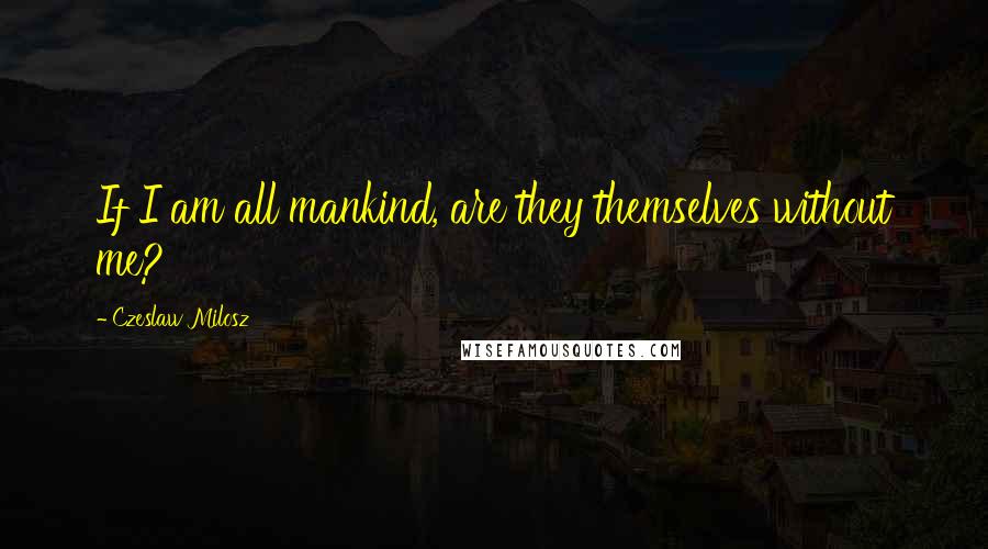 Czeslaw Milosz quotes: If I am all mankind, are they themselves without me?