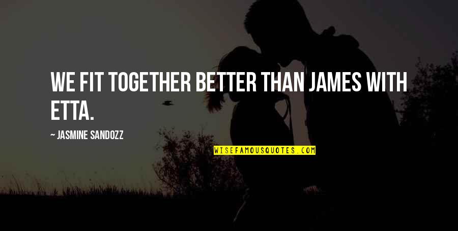 Czlowiek Ze Quotes By Jasmine Sandozz: We fit together better than James with Etta. Czlowiek Ze Quotes By Jasmine Sandozz: We fit together better than James with Etta.