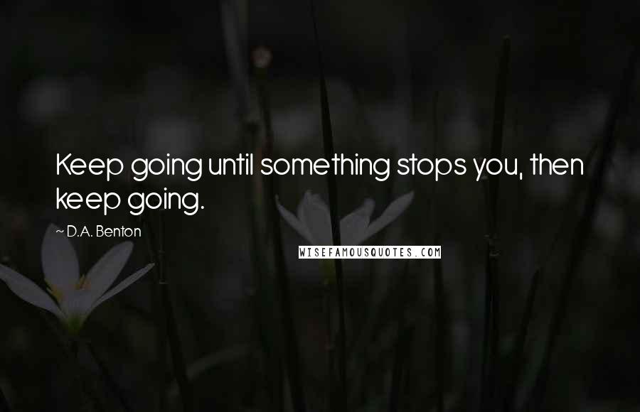 D.A. Benton quotes: Keep going until something stops you, then keep going.