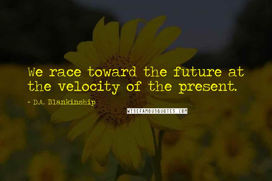 D.A. Blankinship quotes: We race toward the future at the velocity of the present.