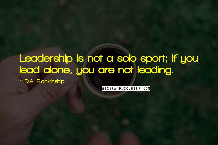 D.A. Blankinship quotes: Leadership is not a solo sport; if you lead alone, you are not leading.