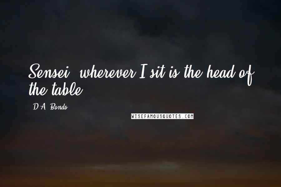 D.A. Bonds quotes: Sensei, wherever I sit is the head of the table.