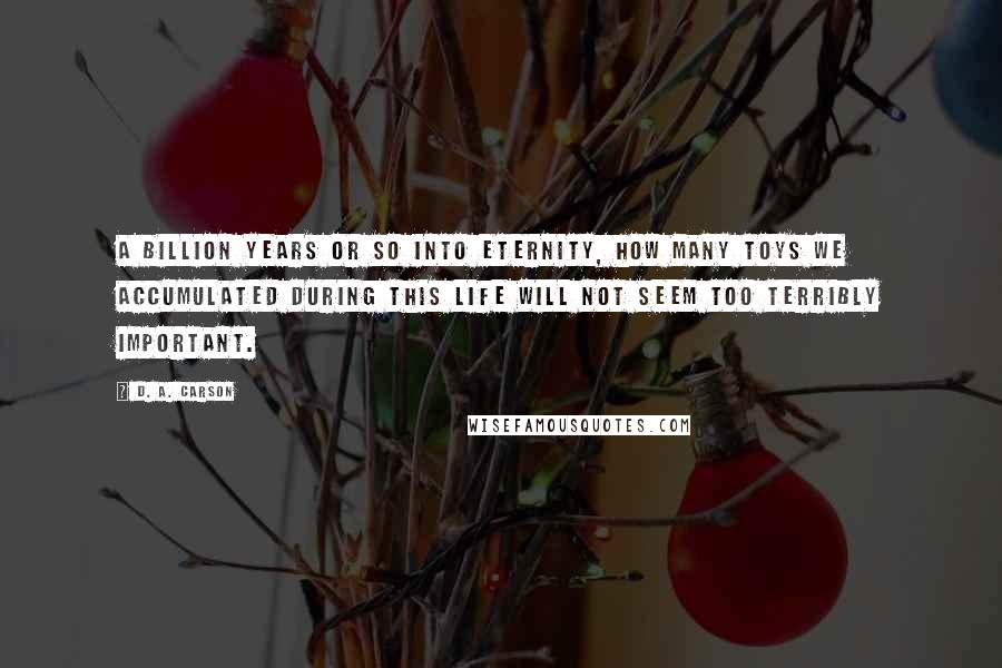 D. A. Carson quotes: A billion years or so into eternity, how many toys we accumulated during this life will not seem too terribly important.