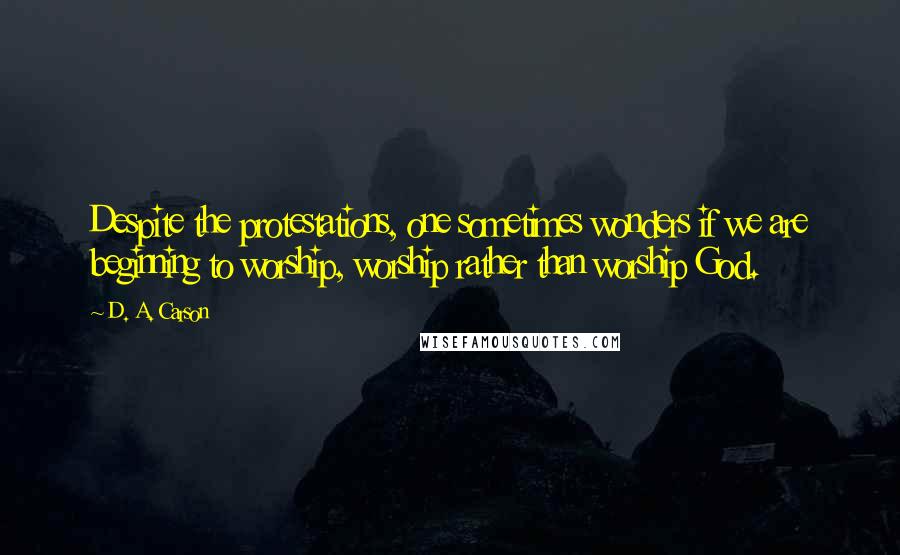 D. A. Carson quotes: Despite the protestations, one sometimes wonders if we are beginning to worship, worship rather than worship God.