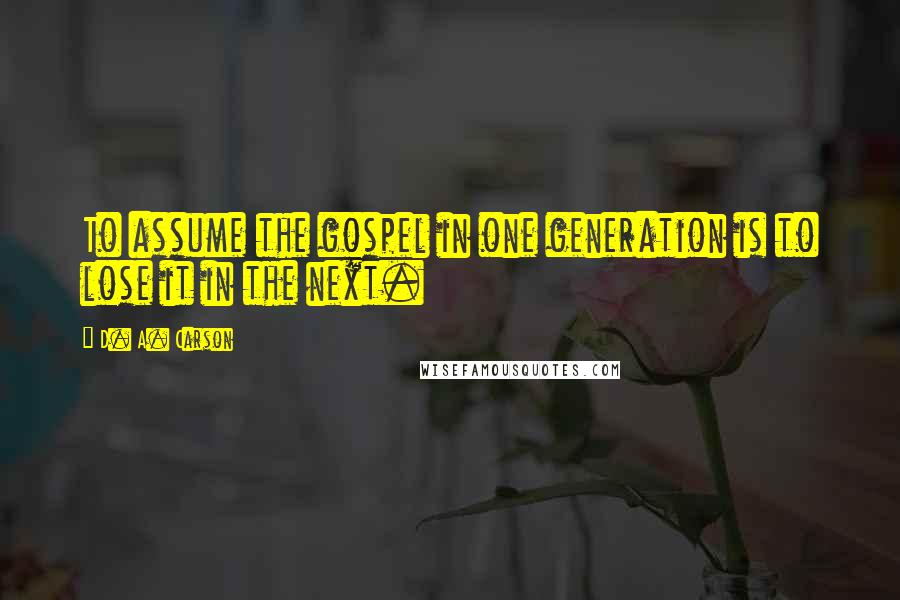 D. A. Carson quotes: To assume the gospel in one generation is to lose it in the next.