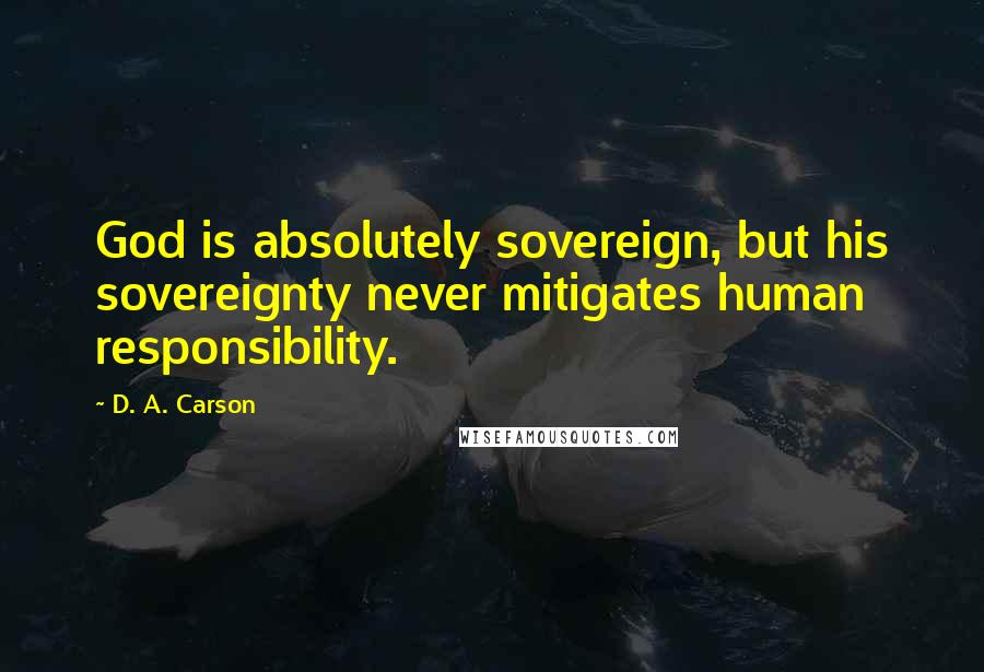 D. A. Carson quotes: God is absolutely sovereign, but his sovereignty never mitigates human responsibility.