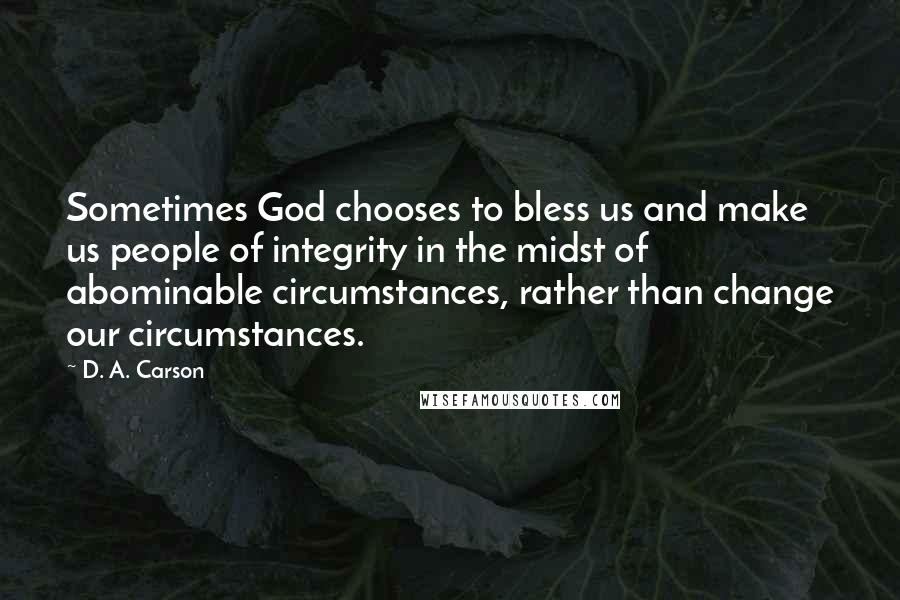 D. A. Carson quotes: Sometimes God chooses to bless us and make us people of integrity in the midst of abominable circumstances, rather than change our circumstances.