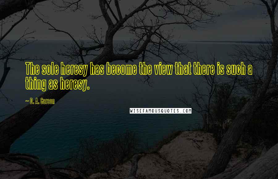 D. A. Carson quotes: The sole heresy has become the view that there is such a thing as heresy.