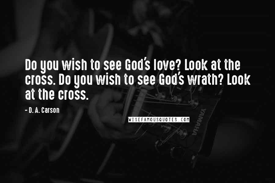 D. A. Carson quotes: Do you wish to see God's love? Look at the cross. Do you wish to see God's wrath? Look at the cross.