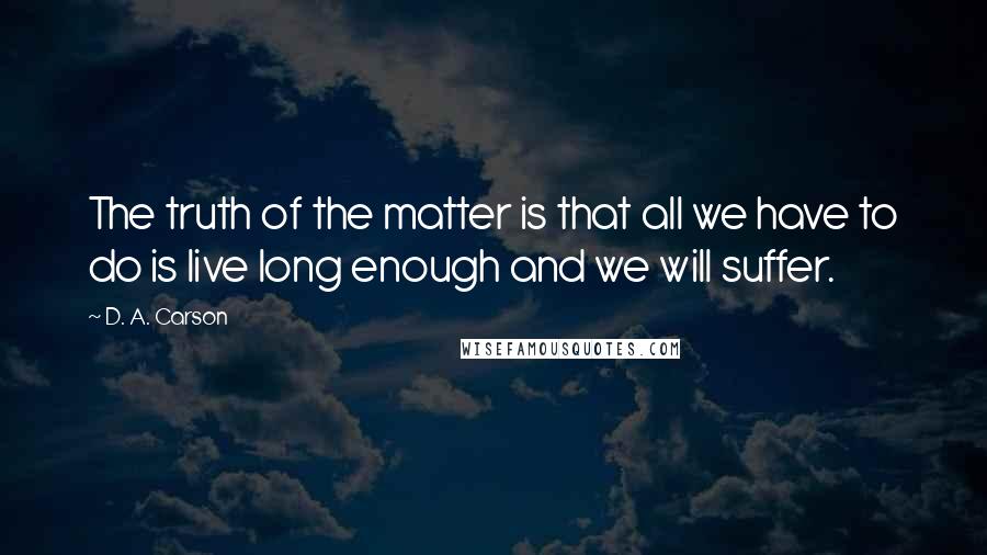D. A. Carson quotes: The truth of the matter is that all we have to do is live long enough and we will suffer.