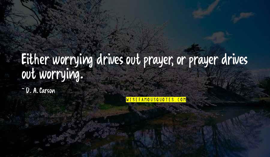 D A Carson Quotes By D. A. Carson: Either worrying drives out prayer, or prayer drives