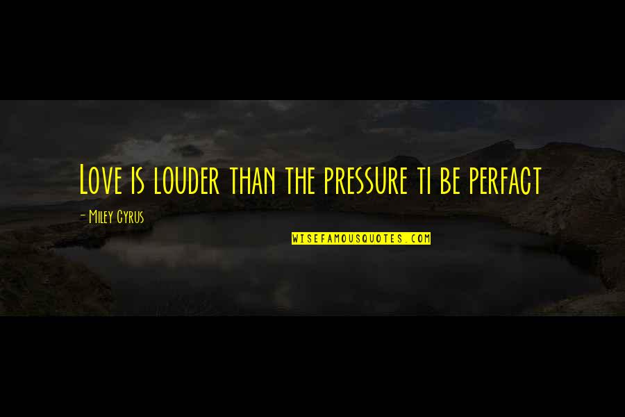 D A Con C A Th I Ti T Quotes By Miley Cyrus: Love is louder than the pressure ti be D A Con C A Th I Ti T Quotes By Miley Cyrus: Love is louder than the pressure ti be