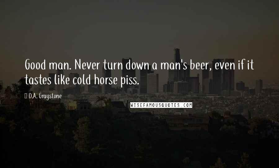 D.A. Graystone quotes: Good man. Never turn down a man's beer, even if it tastes like cold horse piss.