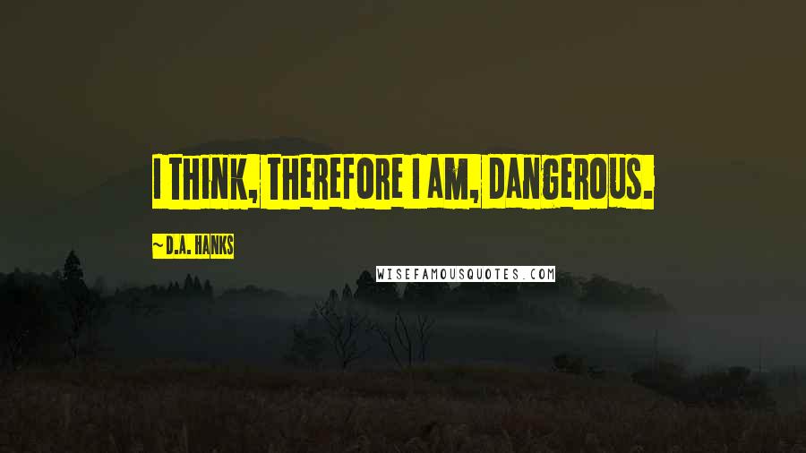 D.A. Hanks quotes: I think, therefore I am, dangerous.