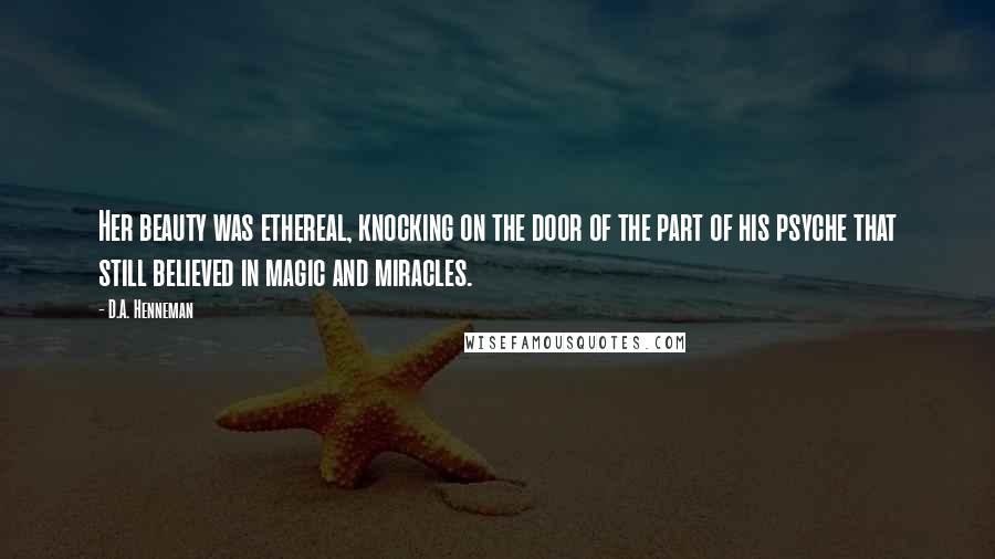 D.A. Henneman quotes: Her beauty was ethereal, knocking on the door of the part of his psyche that still believed in magic and miracles. D.A. Henneman quotes: Her beauty was ethereal, knocking on the door of the part of his psyche that still believed in magic and miracles.