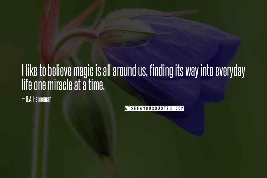 D.A. Henneman quotes: I like to believe magic is all around us, finding its way into everyday life one miracle at a time.