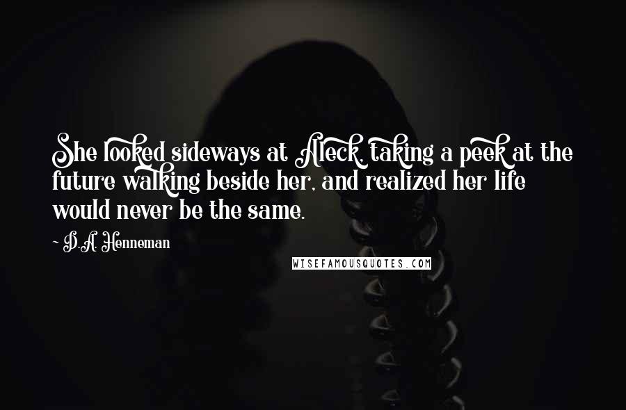 D.A. Henneman quotes: She looked sideways at Aleck, taking a peek at the future walking beside her, and realized her life would never be the same.