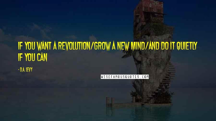 D.A. Levy quotes: If you want a revolution/grow a new mind/and do it quietly if you can