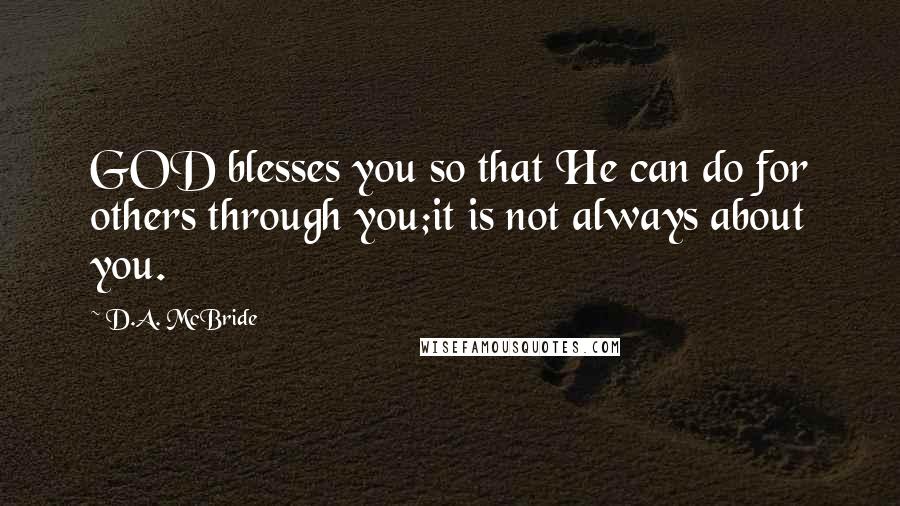 D.A. McBride quotes: GOD blesses you so that He can do for others through you;it is not always about you.