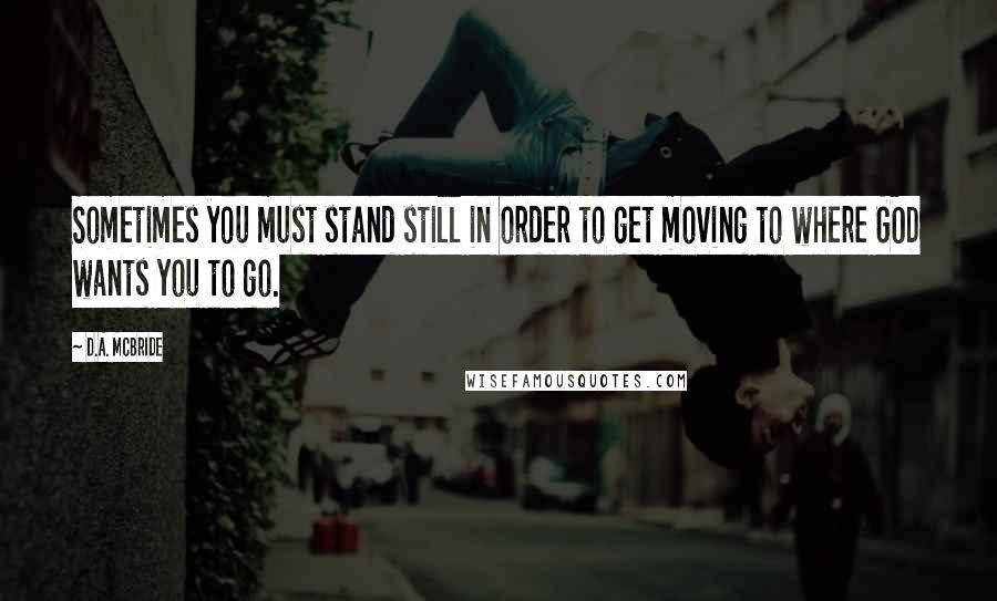 D.A. McBride quotes: Sometimes you must stand still in order to get moving to where GOD wants you to go.