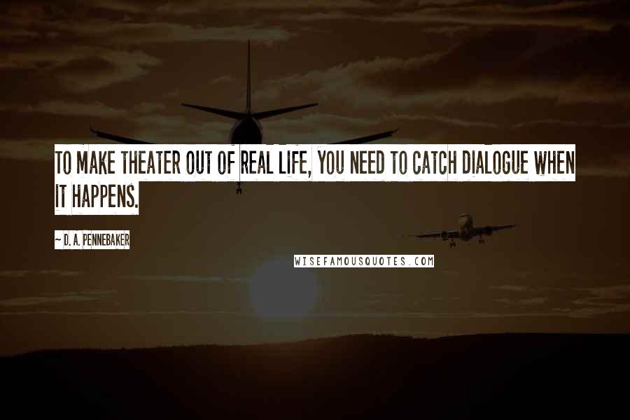 D. A. Pennebaker quotes: To make theater out of real life, you need to catch dialogue when it happens.