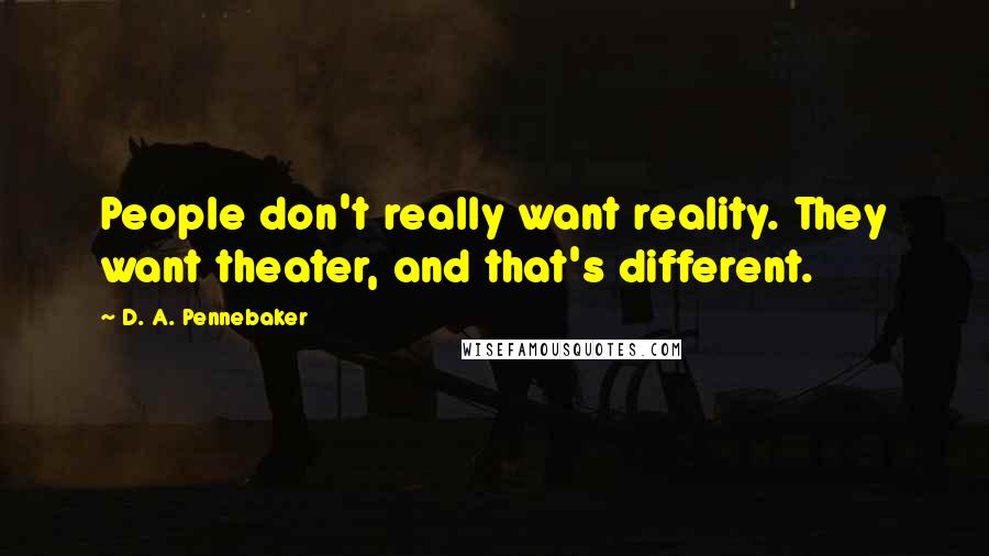 D. A. Pennebaker quotes: People don't really want reality. They want theater, and that's different.