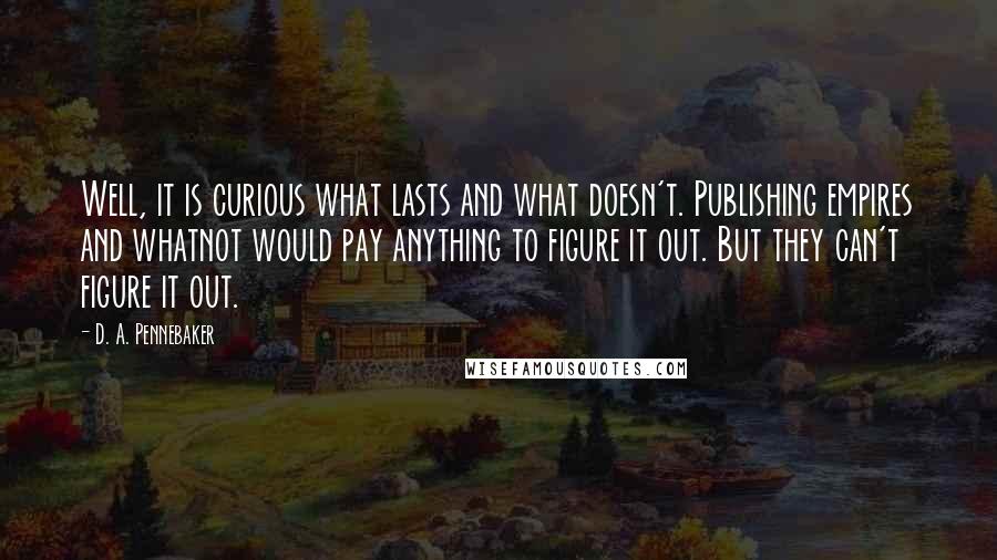 D. A. Pennebaker quotes: Well, it is curious what lasts and what doesn't. Publishing empires and whatnot would pay anything to figure it out. But they can't figure it out.