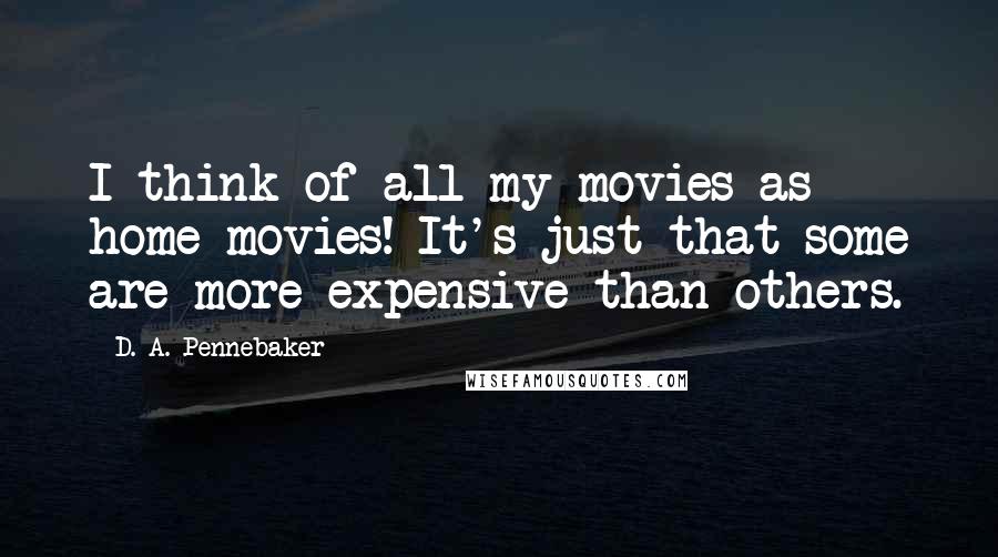 D. A. Pennebaker quotes: I think of all my movies as home movies! It's just that some are more expensive than others.