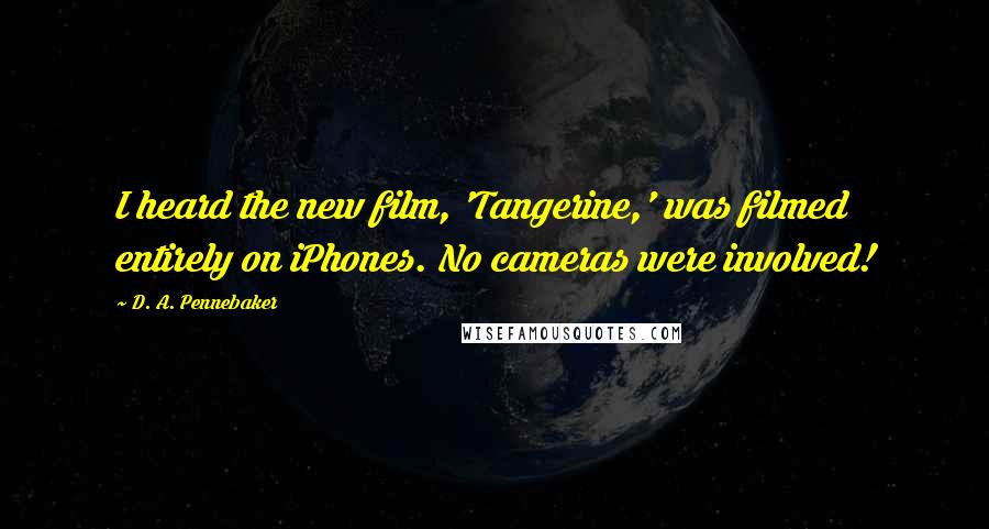 D. A. Pennebaker quotes: I heard the new film, 'Tangerine,' was filmed entirely on iPhones. No cameras were involved!