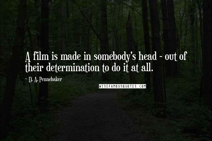 D. A. Pennebaker quotes: A film is made in somebody's head - out of their determination to do it at all.