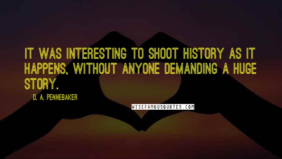 D. A. Pennebaker quotes: It was interesting to shoot history as it happens, without anyone demanding a huge story.