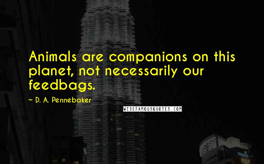 D. A. Pennebaker quotes: Animals are companions on this planet, not necessarily our feedbags.