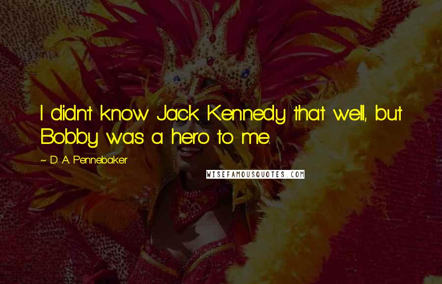 D. A. Pennebaker quotes: I didn't know Jack Kennedy that well, but Bobby was a hero to me.