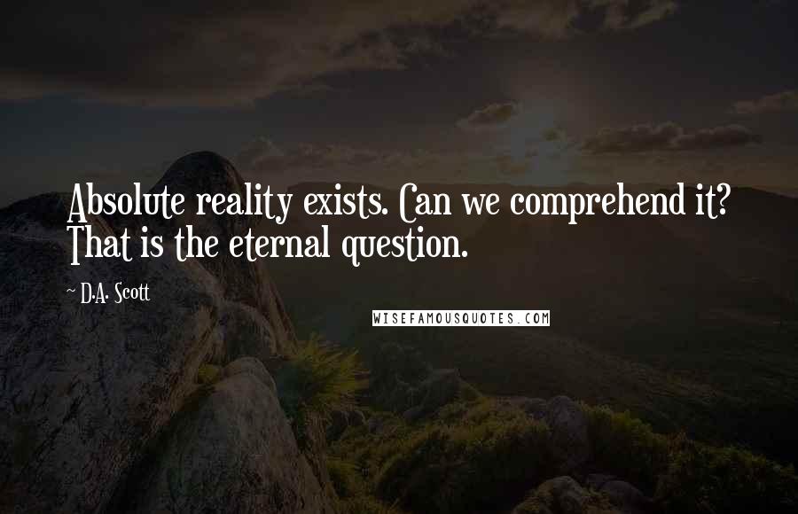 D.A. Scott quotes: Absolute reality exists. Can we comprehend it? That is the eternal question.