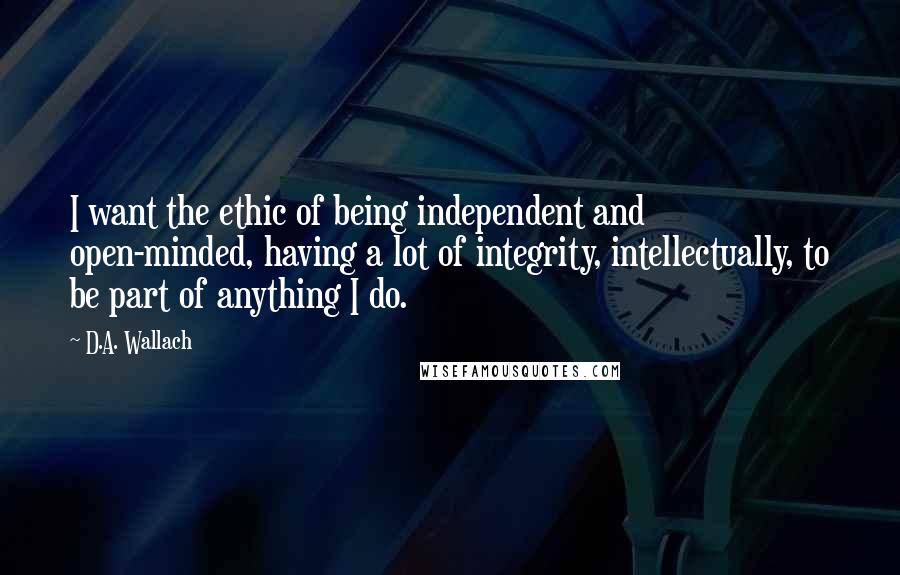 D.A. Wallach quotes: I want the ethic of being independent and open-minded, having a lot of integrity, intellectually, to be part of anything I do.