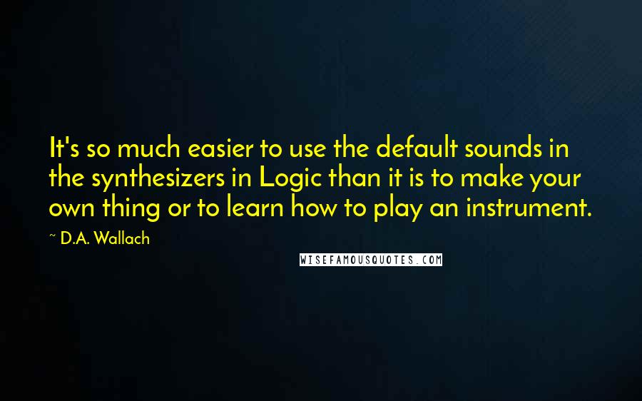 D.A. Wallach quotes: It's so much easier to use the default sounds in the synthesizers in Logic than it is to make your own thing or to learn how to play an instrument.