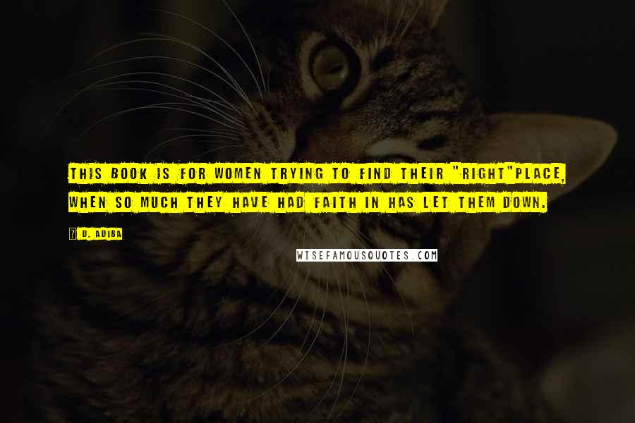 D. Adiba quotes: This book is for women trying to find their "right"place, when so much they have had faith in has let them down. D. Adiba quotes: This book is for women trying to find their "right"place, when so much they have had faith in has let them down.