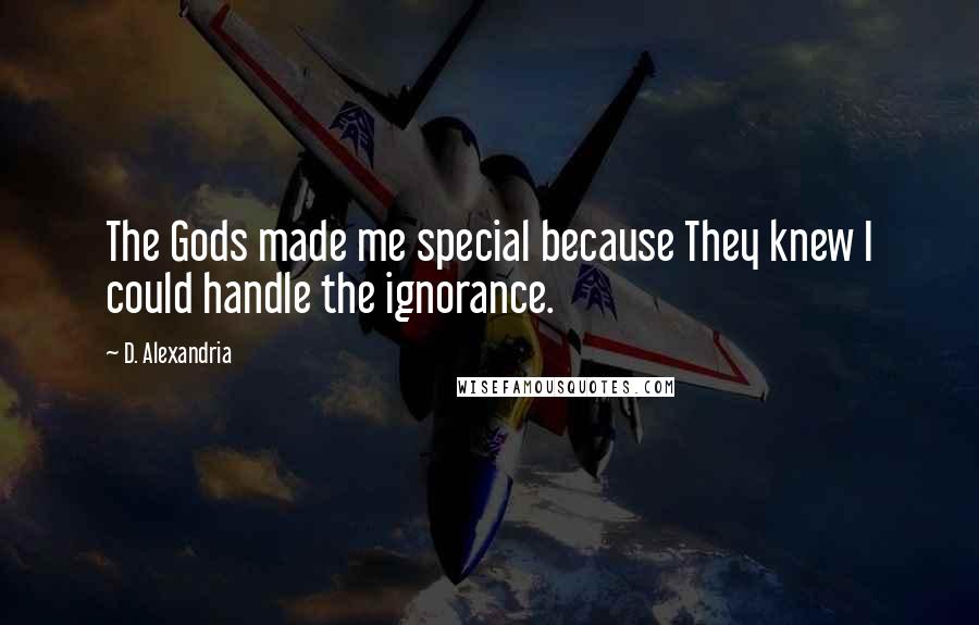 D. Alexandria quotes: The Gods made me special because They knew I could handle the ignorance.