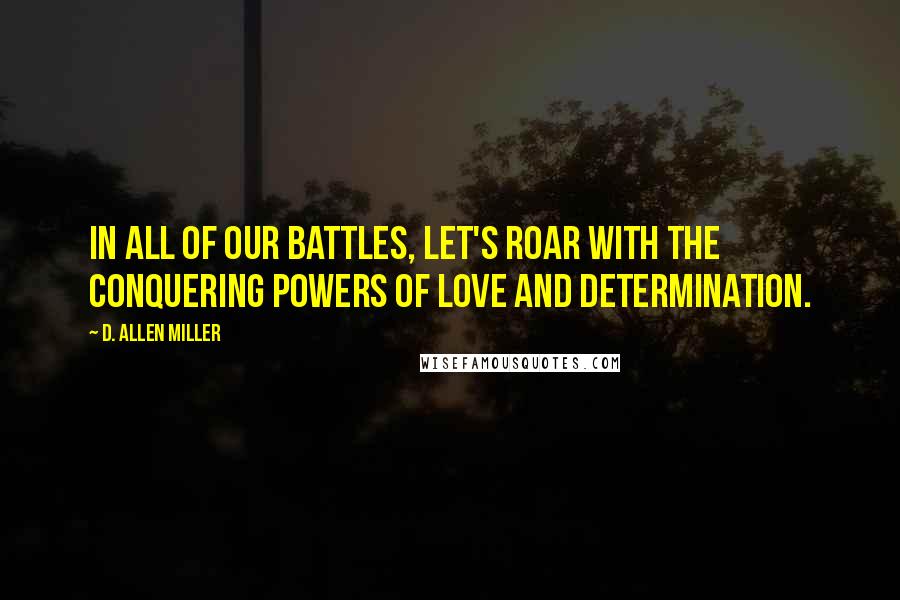 D. Allen Miller quotes: In all of our battles, let's roar with the conquering powers of love and determination.
