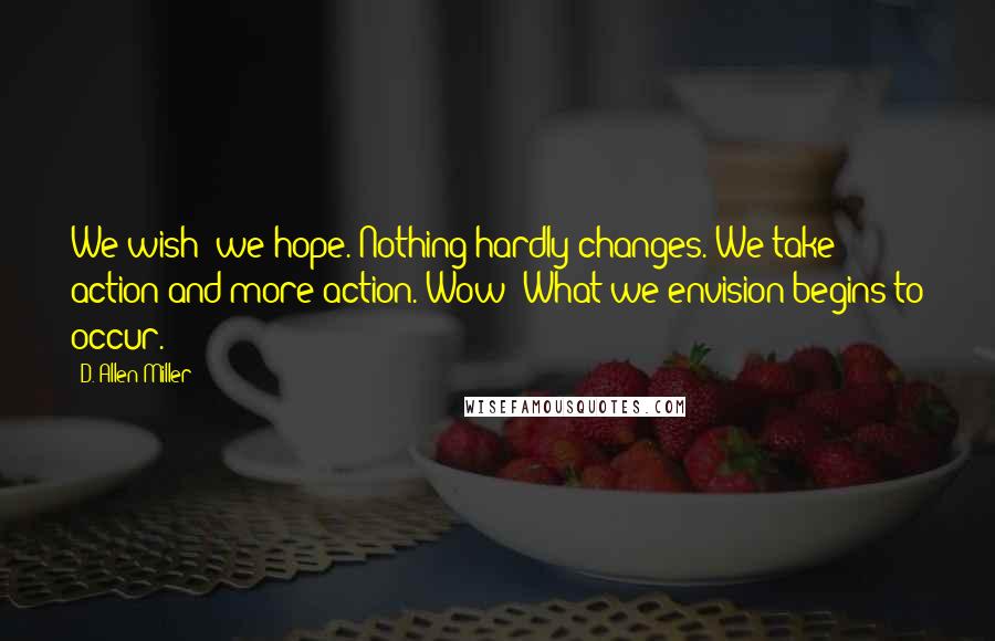 D. Allen Miller quotes: We wish; we hope. Nothing hardly changes. We take action and more action. Wow! What we envision begins to occur.