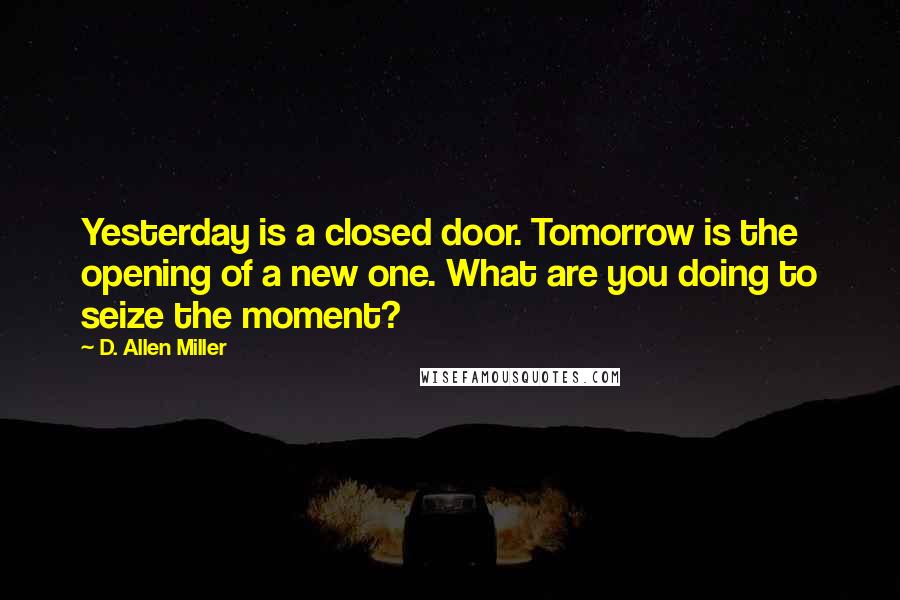 D. Allen Miller quotes: Yesterday is a closed door. Tomorrow is the opening of a new one. What are you doing to seize the moment?