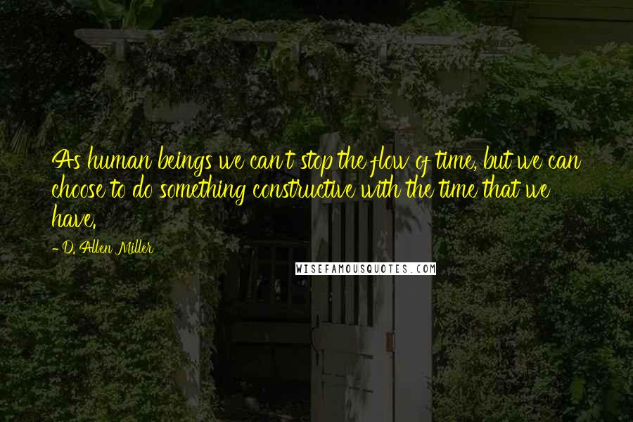 D. Allen Miller quotes: As human beings we can't stop the flow of time, but we can choose to do something constructive with the time that we have.