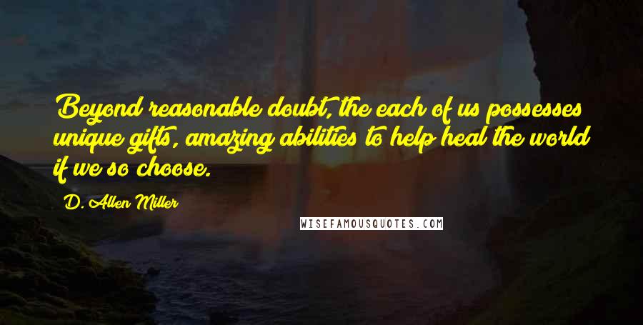 D. Allen Miller quotes: Beyond reasonable doubt, the each of us possesses unique gifts, amazing abilities to help heal the world if we so choose.