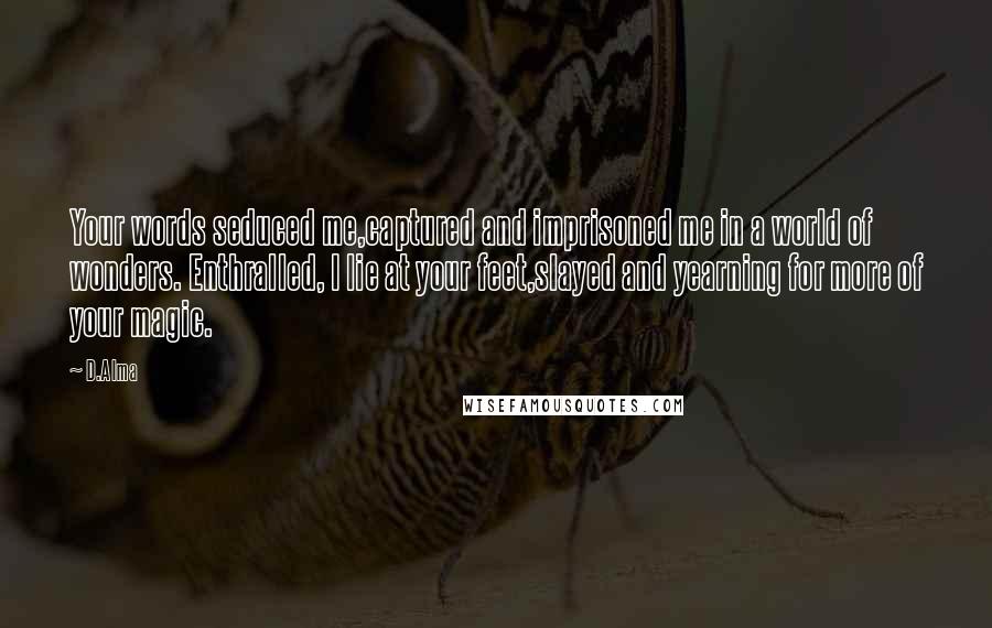 D.Alma quotes: Your words seduced me,captured and imprisoned me in a world of wonders. Enthralled, I lie at your feet,slayed and yearning for more of your magic.