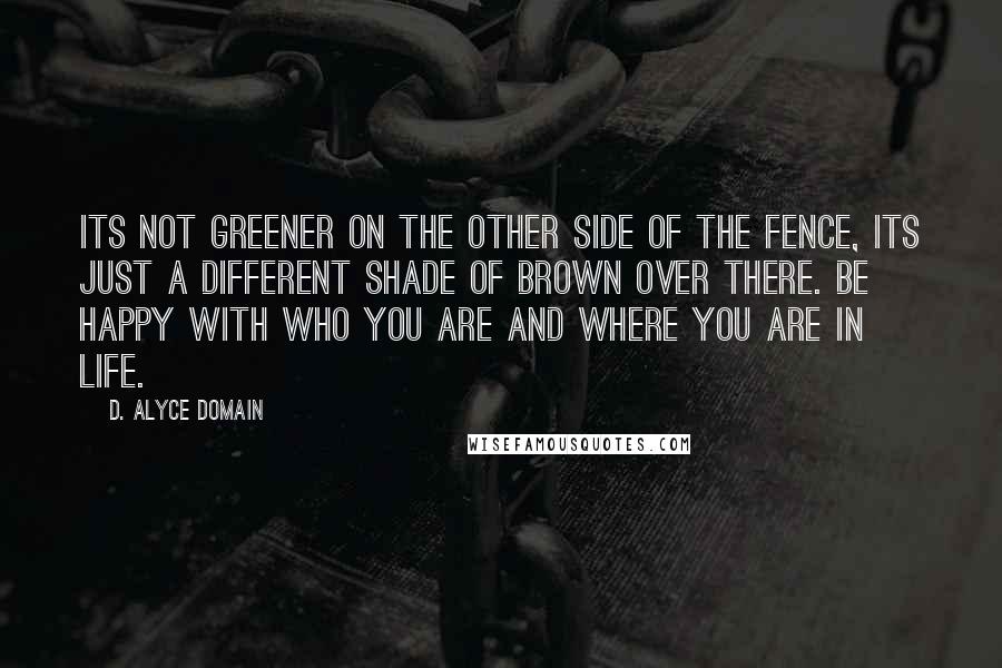 D. Alyce Domain quotes: Its not greener on the other side of the fence, its just a different shade of brown over there. Be happy with who you are and where you are in