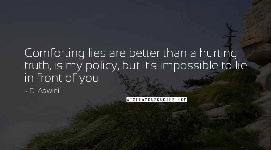 D. Aswini quotes: Comforting lies are better than a hurting truth, is my policy, but it's impossible to lie in front of you