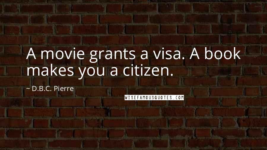 D.B.C. Pierre quotes: A movie grants a visa. A book makes you a citizen.