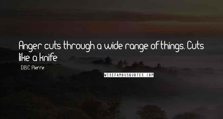 D.B.C. Pierre quotes: Anger cuts through a wide range of things. Cuts like a knife