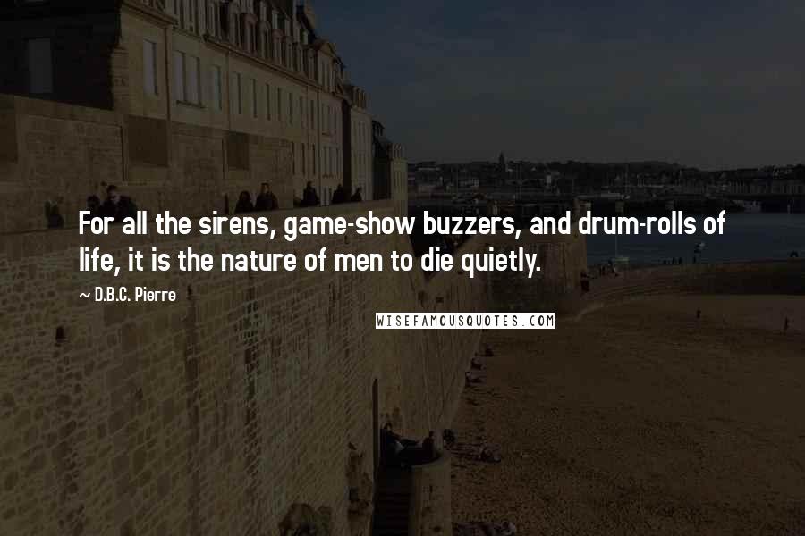 D.B.C. Pierre quotes: For all the sirens, game-show buzzers, and drum-rolls of life, it is the nature of men to die quietly.