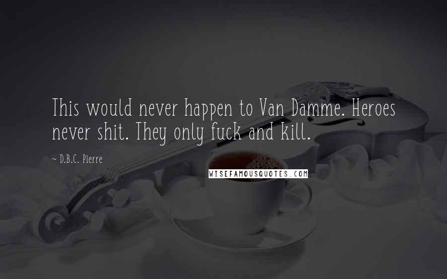 D.B.C. Pierre quotes: This would never happen to Van Damme. Heroes never shit. They only fuck and kill.